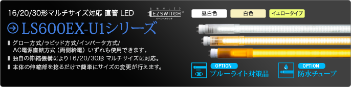 16形、20形、30形直管LED LS600EX-U1シリーズ グロー方式、ラピッド方式、インバータ方式、AC電源直結方式（両側給電）のいずれも使用できます。独自の伸縮機構により16／20／30形マルチサイズに対応。本体の伸縮部を捻るだけで簡単にサイズの変更が行えます。