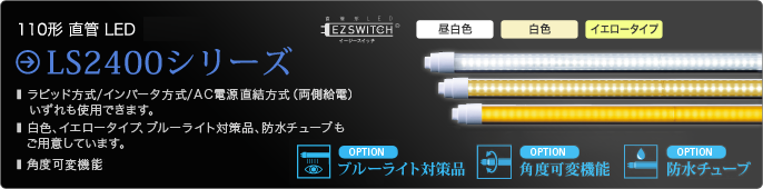 110形直管LED LS2400シリーズ ラピッド方式、インバータ方式、AC電源直結方式（両側給電）のいずれも使用できます。昼白色、白色、イエロータイプ、ブルーライト対策品、防水チューブをご用意しています。