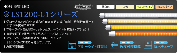 40形直管LED LS1200-C1シリーズ グロー方式、ラピッド方式、AC電源直結方式（両側・片側給電共用）のいずれも使用できます。昼白色、白色、イエロータイプ、オレンジタイプ、ブルーライト対策品、角度可変機能、防水チューブをご用意しています。