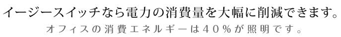 イージースイッチなら電力の消費量を大幅に削減できます。