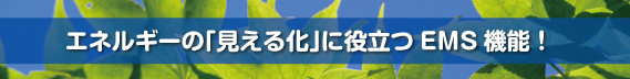 エネルギーの｢見える化｣に役立つEMS機能！