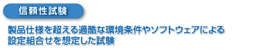 信頼性試験　製品仕様を超える過酷な環境条件やソフトウェアによる設定組合せを想定した試験