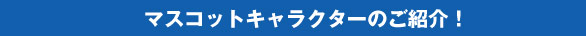 マスコットキャラクターのご紹介！