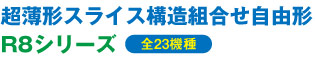 超薄形スライス構造組合せ自由形 R8シリーズ（全23機種）