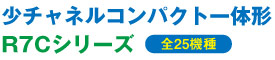 少チャネルコンパクト一体形 R7Cシリーズ（全25機種）