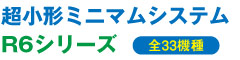 超小形ミニマムシステム R6シリーズ（全33機種）