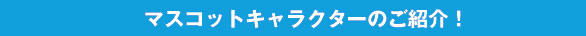 マスコットキャラクターのご紹介！