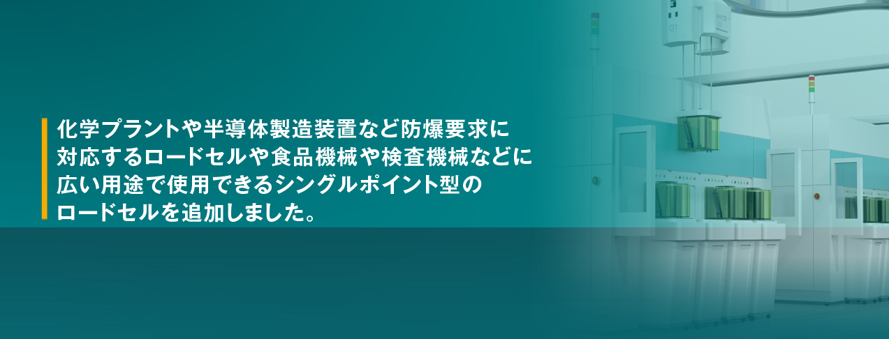 化学プラントや半導体製造装置など防爆要求に対応するロードセルや食品機械や検査機械などに広い用途で使用できるシングルポイント型のロードセルを追加しました。